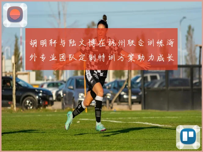 胡明轩与陆文博在杭州联合训练海外专业团队定制特训方案助力成长