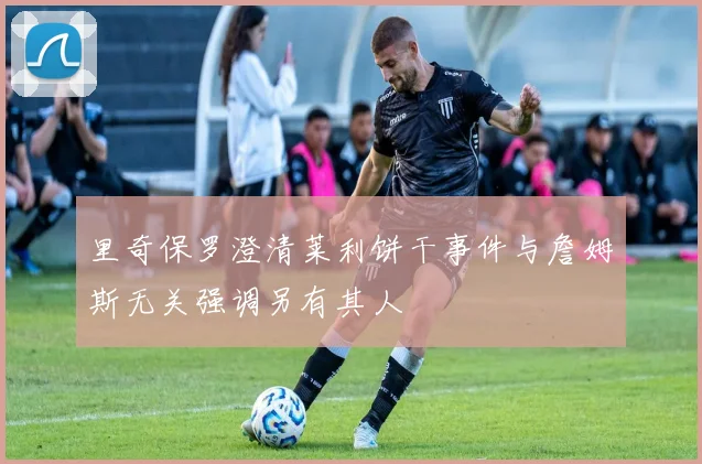 里奇保罗澄清莱利饼干事件与詹姆斯无关强调另有其人