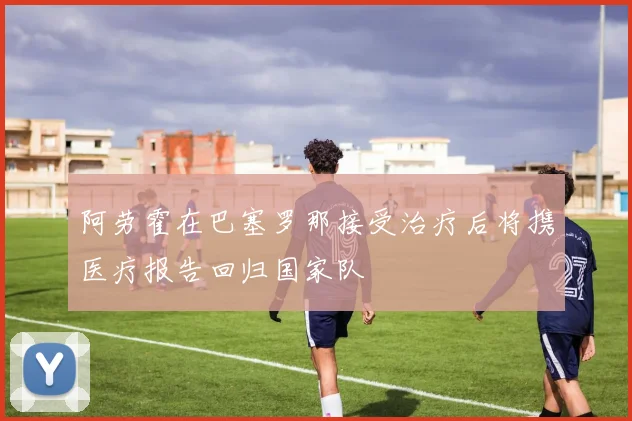 阿劳霍在巴塞罗那接受治疗后将携医疗报告回归国家队