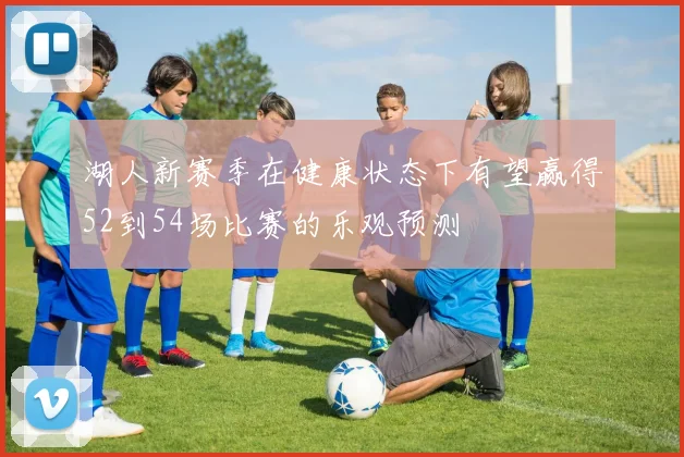 湖人新赛季在健康状态下有望赢得52到54场比赛的乐观预测