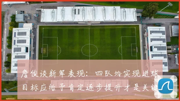 詹俊谈新军表现：四队均实现进球目标应给予肯定逐步提升才是关键