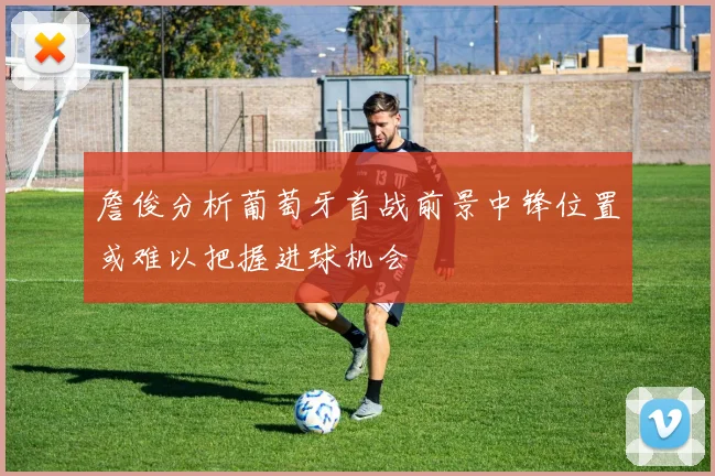 詹俊分析葡萄牙首战前景中锋位置或难以把握进球机会