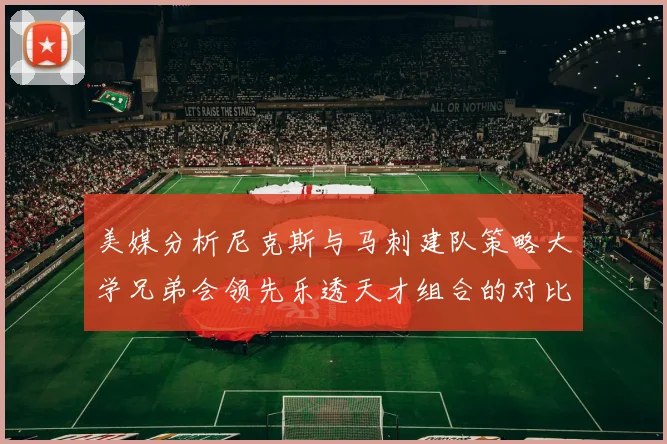 美媒分析尼克斯与马刺建队策略大学兄弟会领先乐透天才组合的对比
