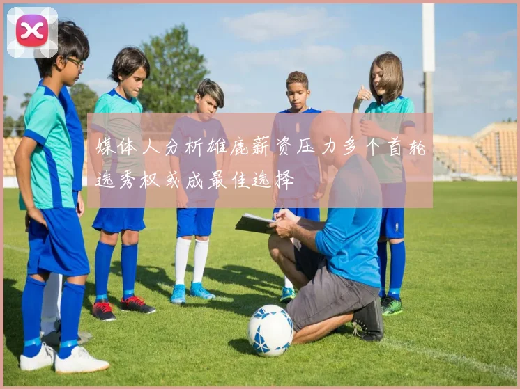 媒体人分析雄鹿薪资压力多个首轮选秀权或成最佳选择