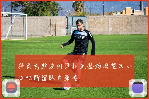 科莫总监谈利贝拉里签约渴望及小法帕斯留队自豪感