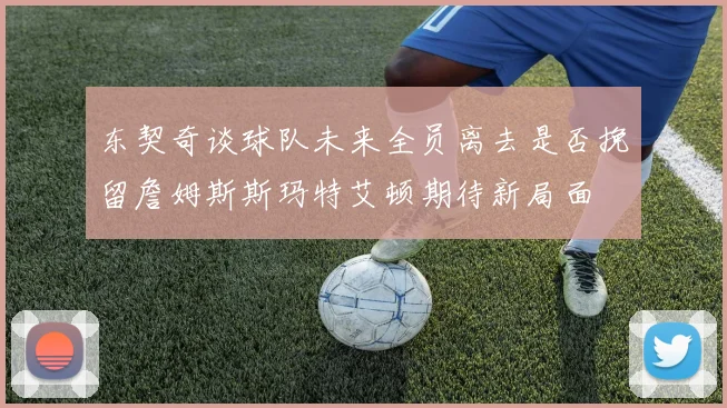 东契奇谈球队未来全员离去是否挽留詹姆斯斯玛特艾顿期待新局面