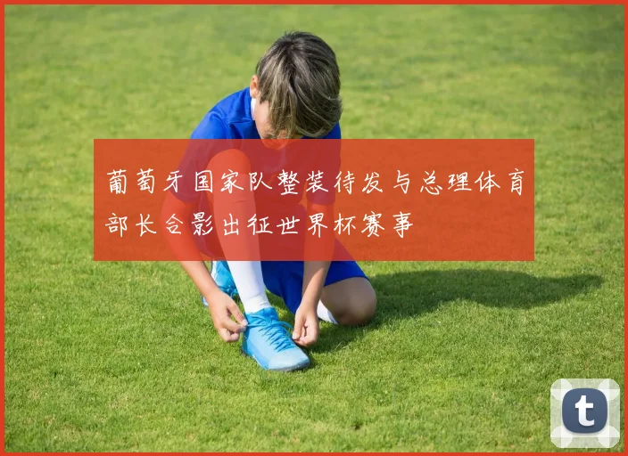 葡萄牙国家队整装待发与总理体育部长合影出征世界杯赛事