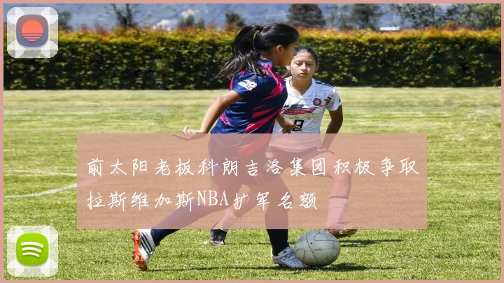 前太阳老板科朗吉洛集团积极争取拉斯维加斯NBA扩军名额