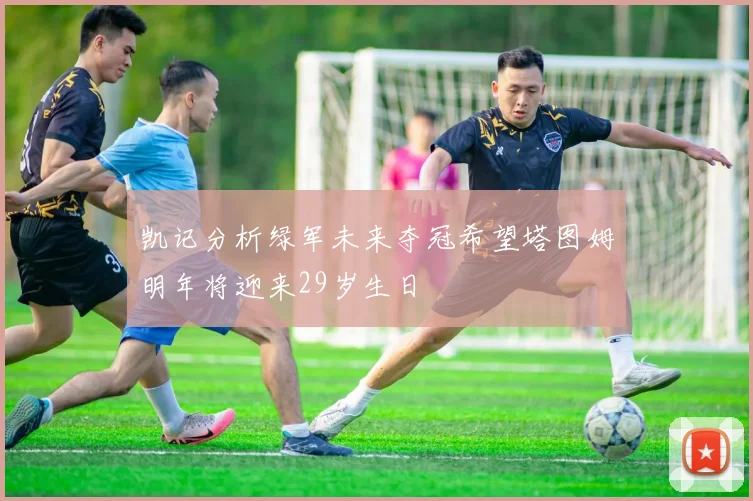 凯记分析绿军未来夺冠希望塔图姆明年将迎来29岁生日