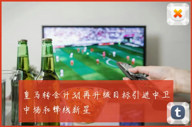 皇马转会计划再升级目标引进中卫中场和锋线新星