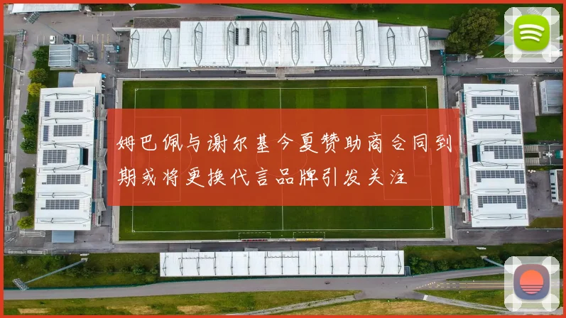 姆巴佩与谢尔基今夏赞助商合同到期或将更换代言品牌引发关注