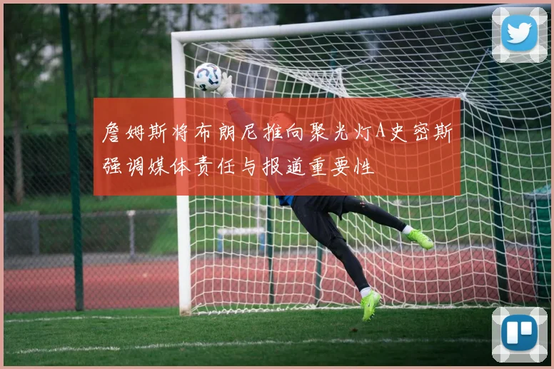 詹姆斯将布朗尼推向聚光灯A史密斯强调媒体责任与报道重要性