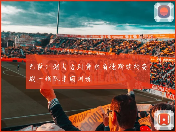 巴萨计划与吉列费尔南德斯续约备战一线队季前训练