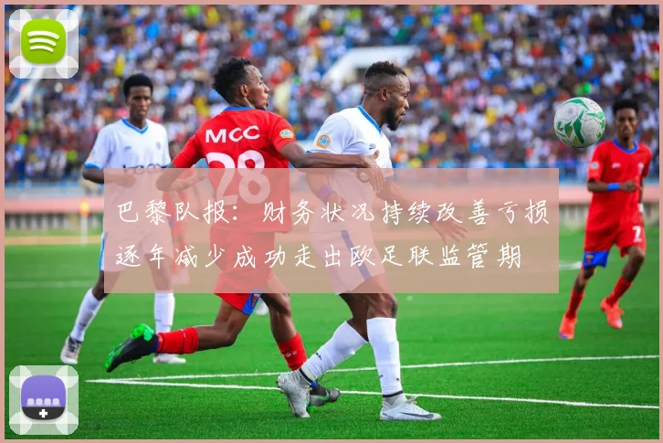 巴黎队报：财务状况持续改善亏损逐年减少成功走出欧足联监管期