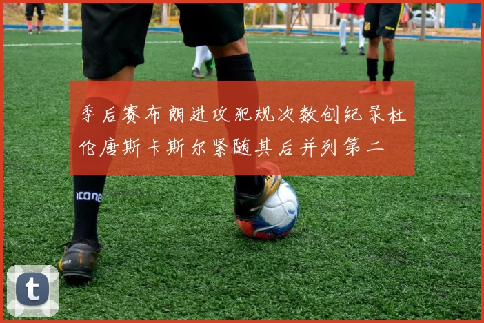 季后赛布朗进攻犯规次数创纪录杜伦唐斯卡斯尔紧随其后并列第二