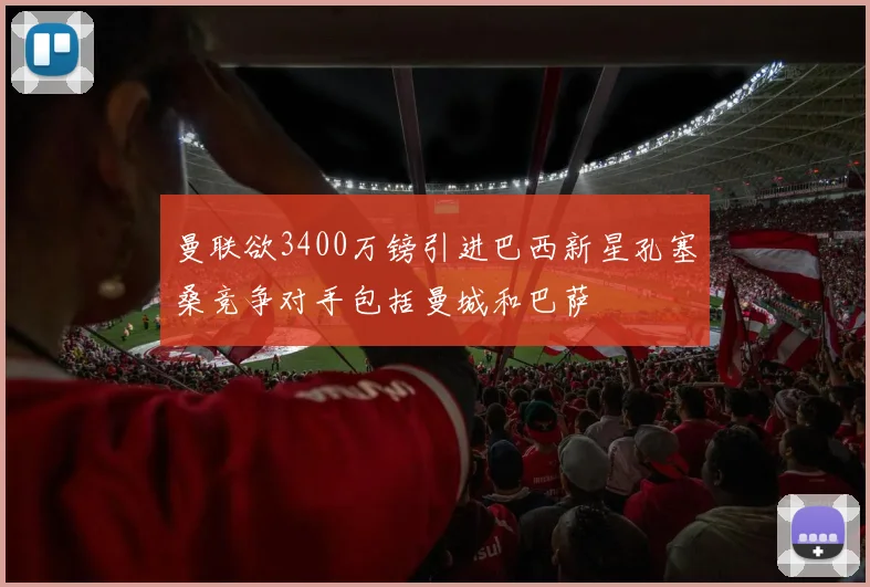 曼联欲3400万镑引进巴西新星孔塞桑竞争对手包括曼城和巴萨