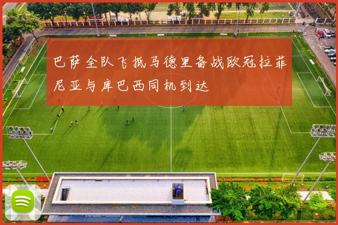 巴萨全队飞抵马德里备战欧冠拉菲尼亚与库巴西同机到达