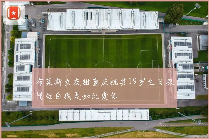 布莱斯女友甜蜜庆祝其19岁生日深情告白我是如此爱你