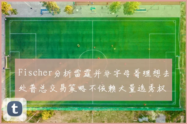 Fischer分析雷霆并非字母哥理想去处普总交易策略不依赖大量选秀权