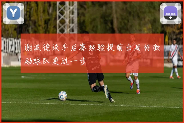 谢泼德谈季后赛经验提前出局将激励球队更进一步