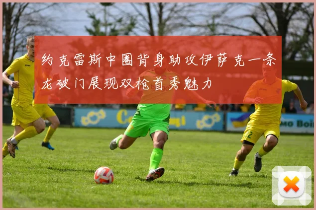 约克雷斯中圈背身助攻伊萨克一条龙破门展现双枪首秀魅力