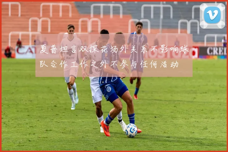 夏普坦言双探花场外关系不影响球队合作工作之外不参与任何活动