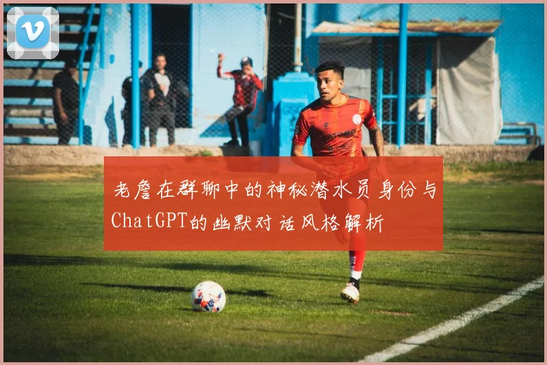 老詹在群聊中的神秘潜水员身份与ChatGPT的幽默对话风格解析