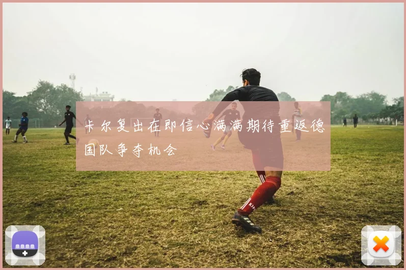 卡尔复出在即信心满满期待重返德国队争夺机会