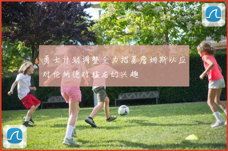 勇士计划调整全力招募詹姆斯以应对伦纳德对猛龙的兴趣