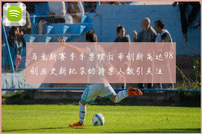 马竞新赛季季票续订率创新高达98创历史新纪录的持票人数引关注
